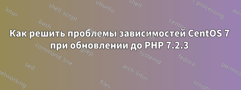 Как решить проблемы зависимостей CentOS 7 при обновлении до PHP 7.2.3