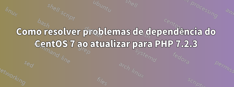Como resolver problemas de dependência do CentOS 7 ao atualizar para PHP 7.2.3