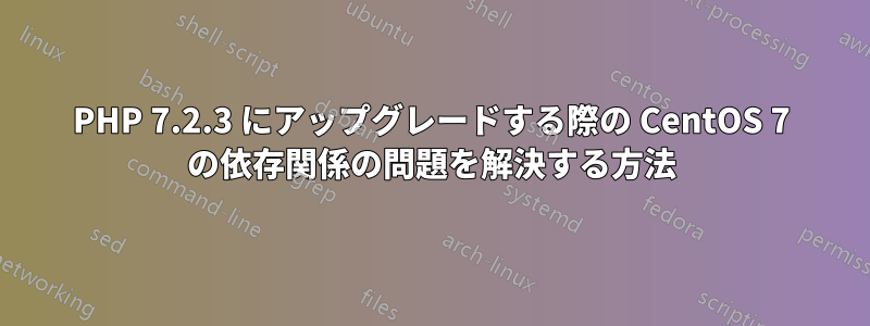 PHP 7.2.3 にアップグレードする際の CentOS 7 の依存関係の問題を解決する方法
