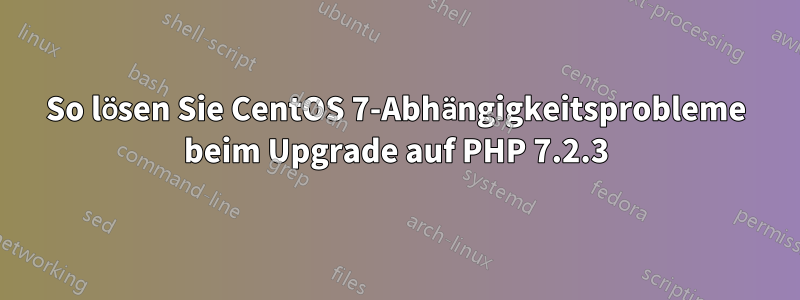 So lösen Sie CentOS 7-Abhängigkeitsprobleme beim Upgrade auf PHP 7.2.3