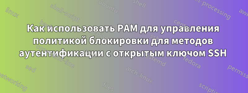 Как использовать PAM для управления политикой блокировки для методов аутентификации с открытым ключом SSH