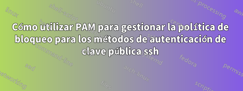 Cómo utilizar PAM para gestionar la política de bloqueo para los métodos de autenticación de clave pública ssh