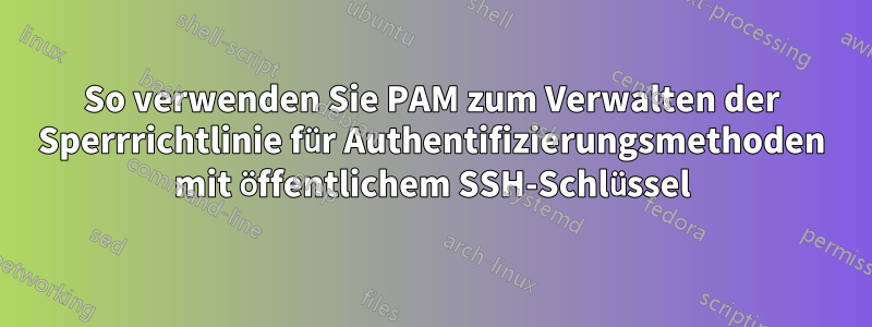 So verwenden Sie PAM zum Verwalten der Sperrrichtlinie für Authentifizierungsmethoden mit öffentlichem SSH-Schlüssel