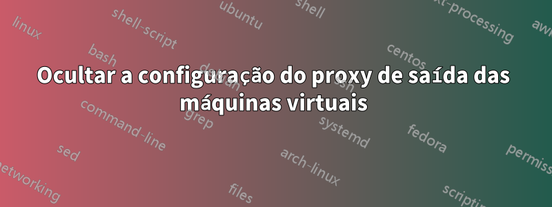 Ocultar a configuração do proxy de saída das máquinas virtuais
