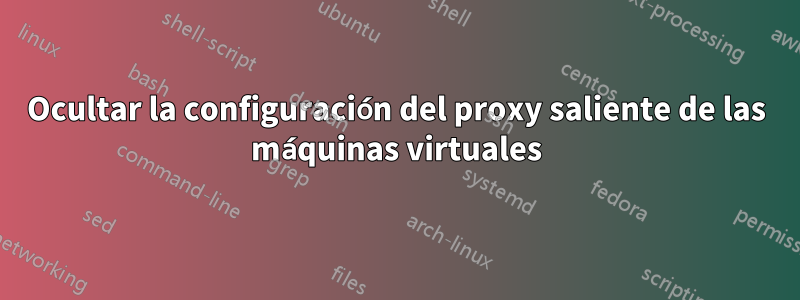 Ocultar la configuración del proxy saliente de las máquinas virtuales