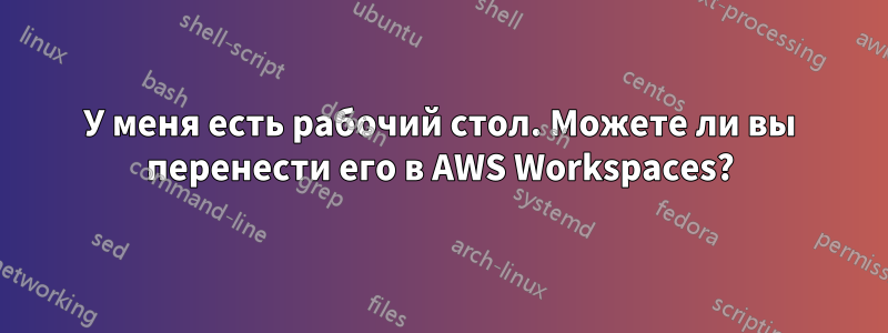 У меня есть рабочий стол. Можете ли вы перенести его в AWS Workspaces?