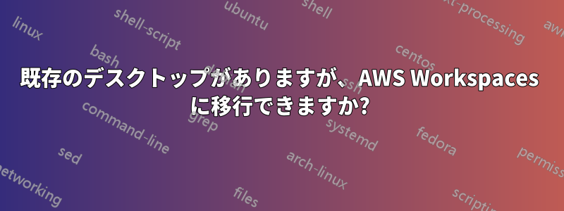 既存のデスクトップがありますが、AWS Workspaces に移行できますか?