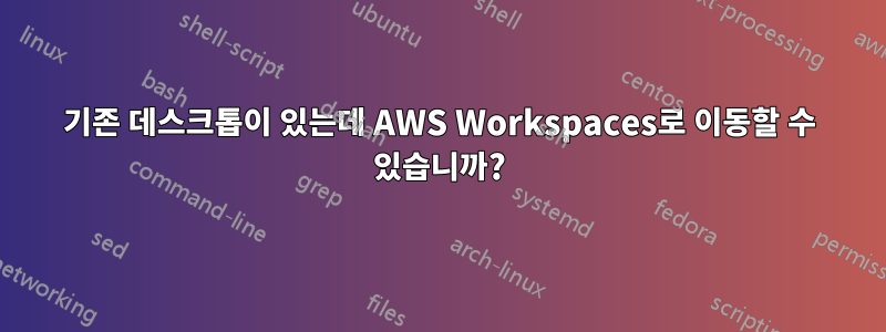 기존 데스크톱이 있는데 AWS Workspaces로 이동할 수 있습니까?