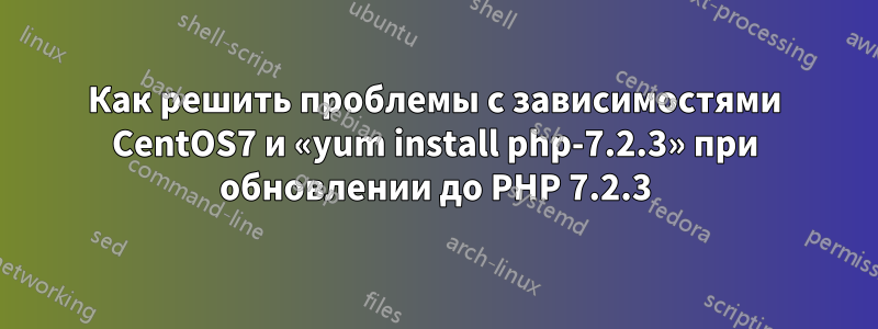 Как решить проблемы с зависимостями CentOS7 и «yum install php-7.2.3» при обновлении до PHP 7.2.3