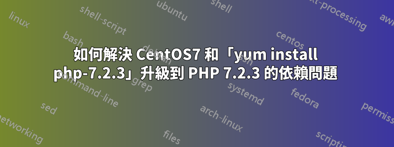 如何解決 CentOS7 和「yum install php-7.2.3」升級到 PHP 7.2.3 的依賴問題