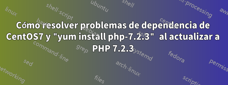 Cómo resolver problemas de dependencia de CentOS7 y "yum install php-7.2.3" al actualizar a PHP 7.2.3