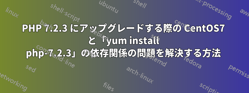 PHP 7.2.3 にアップグレードする際の CentOS7 と「yum install php-7.2.3」の依存関係の問題を解決する方法