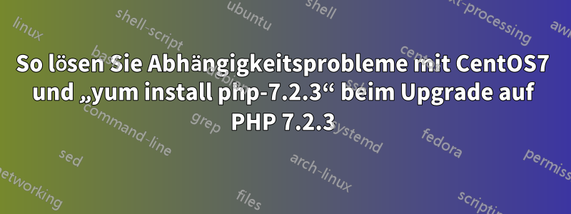 So lösen Sie Abhängigkeitsprobleme mit CentOS7 und „yum install php-7.2.3“ beim Upgrade auf PHP 7.2.3