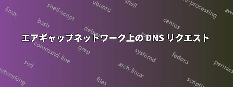 エアギャップネットワーク上の DNS リクエスト
