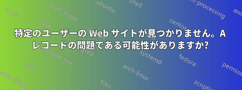 特定のユーザーの Web サイトが見つかりません。A レコードの問題である可能性がありますか?
