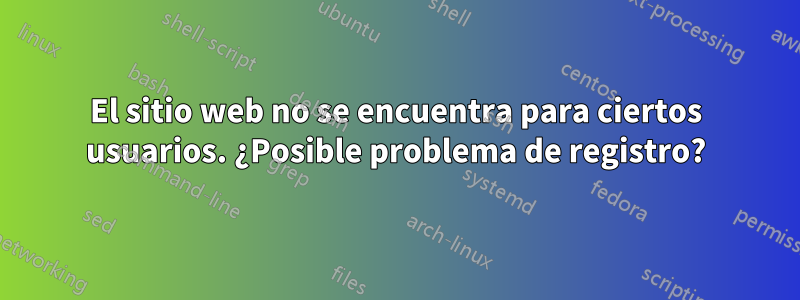 El sitio web no se encuentra para ciertos usuarios. ¿Posible problema de registro?