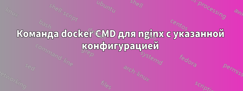 Команда docker CMD для nginx с указанной конфигурацией