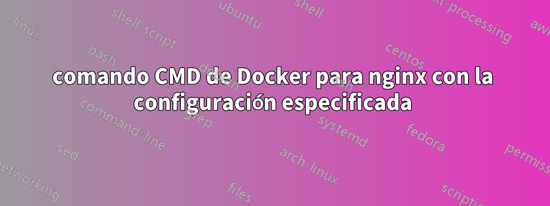 comando CMD de Docker para nginx con la configuración especificada