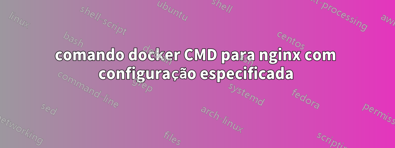 comando docker CMD para nginx com configuração especificada