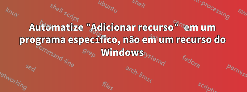 Automatize "Adicionar recurso" em um programa específico, não em um recurso do Windows