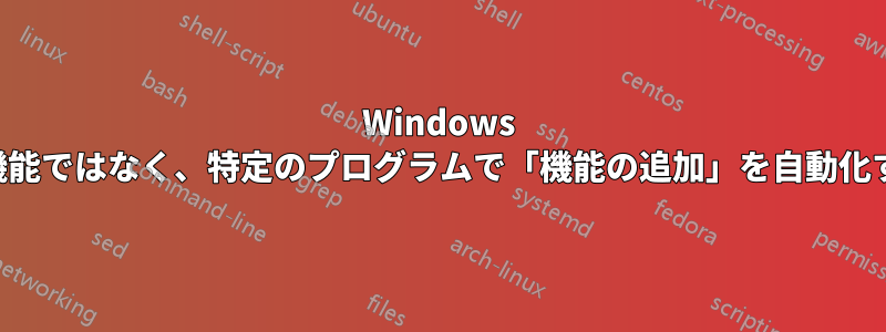 Windows の機能ではなく、特定のプログラムで「機能の追加」を自動化する