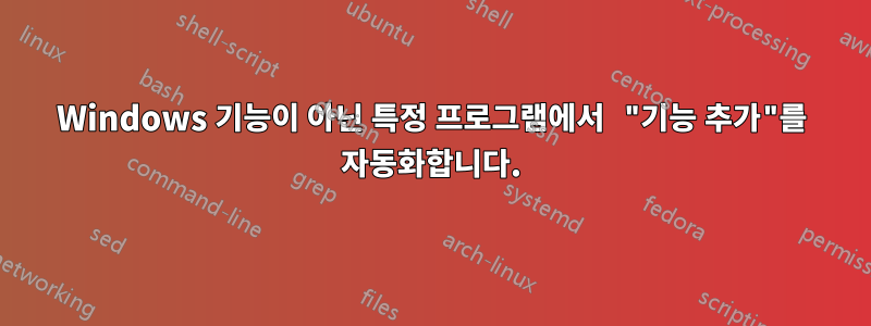 Windows 기능이 아닌 특정 프로그램에서 "기능 추가"를 자동화합니다.