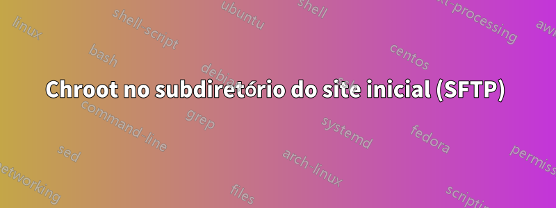 Chroot no subdiretório do site inicial (SFTP)