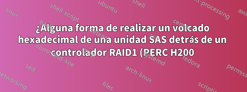 ¿Alguna forma de realizar un volcado hexadecimal de una unidad SAS detrás de un controlador RAID1 (PERC H200)?