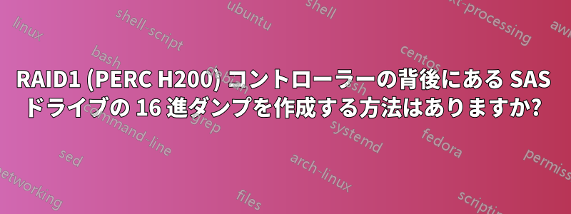 RAID1 (PERC H200) コントローラーの背後にある SAS ドライブの 16 進ダンプを作成する方法はありますか?