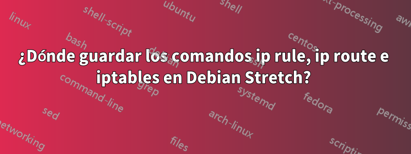 ¿Dónde guardar los comandos ip rule, ip route e iptables en Debian Stretch?