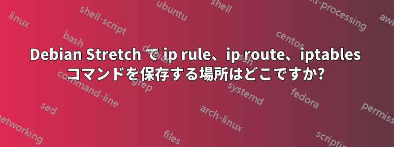 Debian Stretch で ip rule、ip route、iptables コマンドを保存する場所はどこですか?