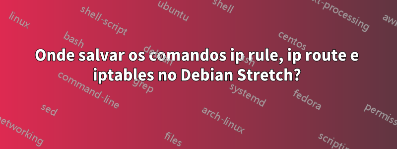 Onde salvar os comandos ip rule, ip route e iptables no Debian Stretch?