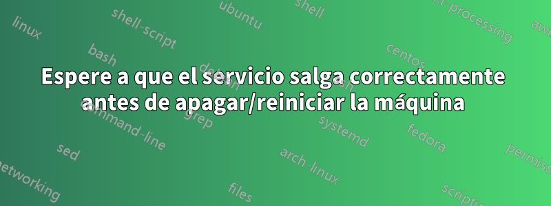 Espere a que el servicio salga correctamente antes de apagar/reiniciar la máquina