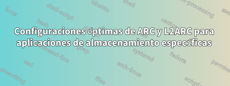 Configuraciones óptimas de ARC y L2ARC para aplicaciones de almacenamiento específicas