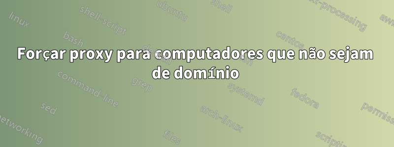 Forçar proxy para computadores que não sejam de domínio