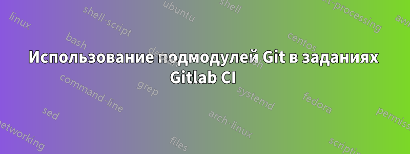 Использование подмодулей Git в заданиях Gitlab CI
