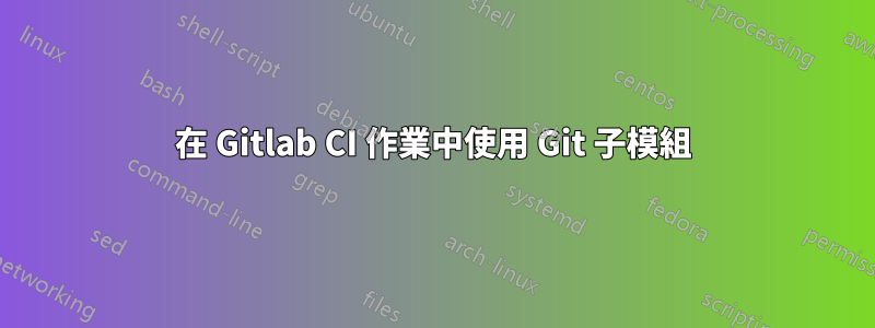 在 Gitlab CI 作業中使用 Git 子模組
