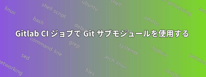 Gitlab CI ジョブで Git サブモジュールを使用する