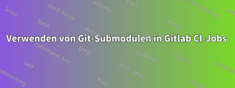 Verwenden von Git-Submodulen in Gitlab CI-Jobs