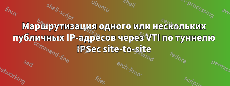 Маршрутизация одного или нескольких публичных IP-адресов через VTI по ​​туннелю IPSec site-to-site