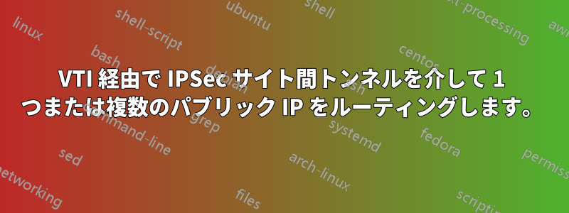 VTI 経由で IPSec サイト間トンネルを介して 1 つまたは複数のパブリック IP をルーティングします。