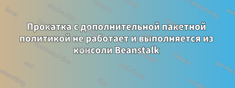 Прокатка с дополнительной пакетной политикой не работает и выполняется из консоли Beanstalk