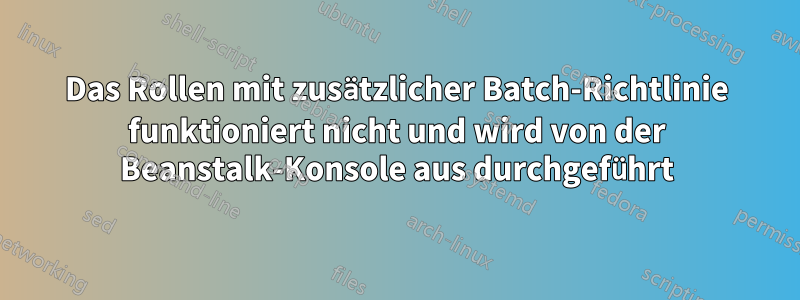 Das Rollen mit zusätzlicher Batch-Richtlinie funktioniert nicht und wird von der Beanstalk-Konsole aus durchgeführt