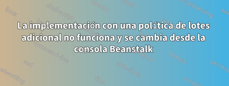 La implementación con una política de lotes adicional no funciona y se cambia desde la consola Beanstalk