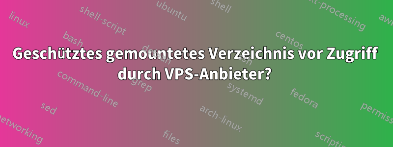 Geschütztes gemountetes Verzeichnis vor Zugriff durch VPS-Anbieter?