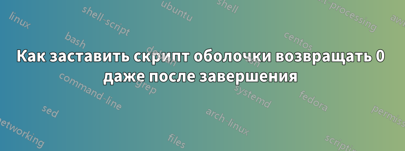 Как заставить скрипт оболочки возвращать 0 даже после завершения