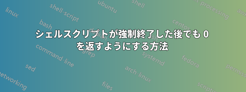 シェルスクリプトが強制終了した後でも 0 を返すようにする方法