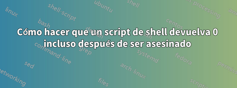 Cómo hacer que un script de shell devuelva 0 incluso después de ser asesinado