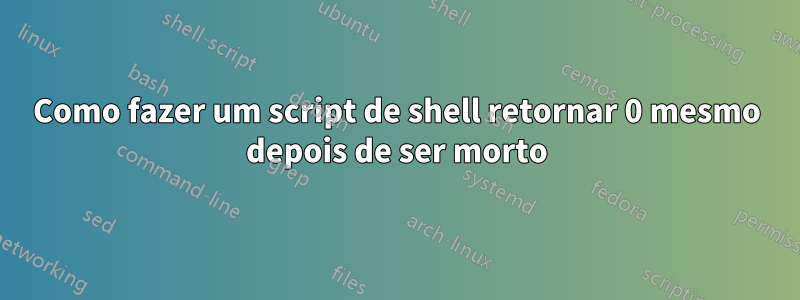 Como fazer um script de shell retornar 0 mesmo depois de ser morto