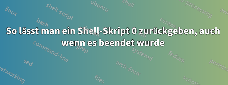 So lässt man ein Shell-Skript 0 zurückgeben, auch wenn es beendet wurde